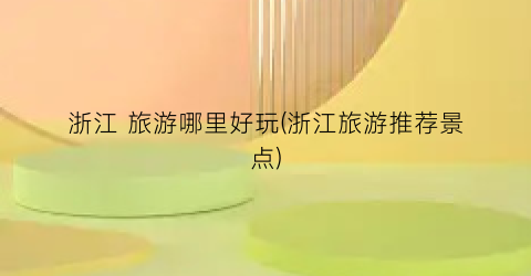 浙江 旅游哪里好玩(浙江旅游推荐景点)